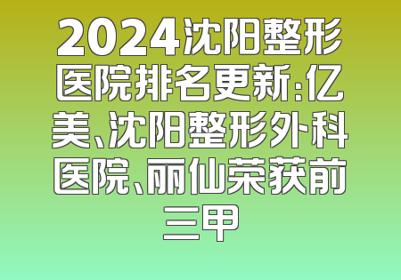 2024沈阳整形医院排名更新：亿美、沈阳整形外科医院、丽仙荣获前三甲
