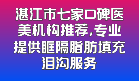 湛江市七家口碑医美机构推荐，专业提供眶隔脂肪填充泪沟服务