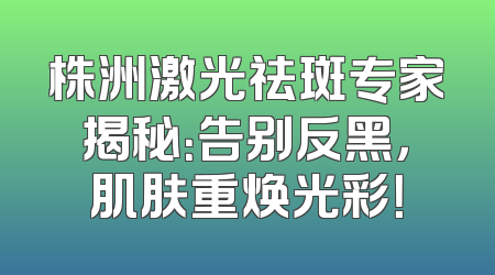 株洲激光祛斑专家揭秘：告别反黑，肌肤重焕光彩！