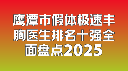 鹰潭市假体极速丰胸医生排名十强全面盘点2025