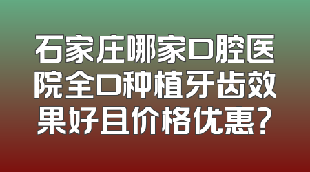 石家庄哪家口腔医院全口种植牙齿效果好且价格优惠？