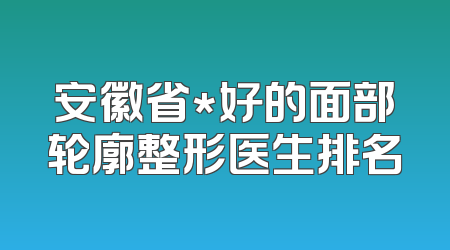 安徽省*好的面部轮廓整形医生排名