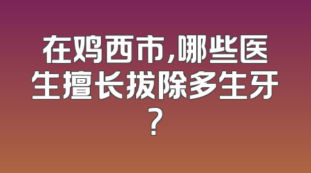 在鸡西市，哪些医生擅长拔除多生牙？