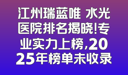 江州瑞蓝唯瑅水光医院排名揭晓！专业实力上榜，2025年榜单未收录