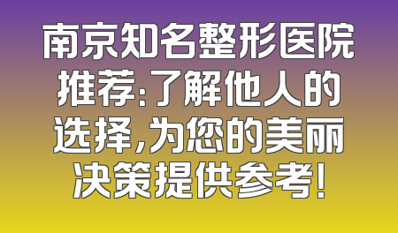 南京知名整形医院推荐：了解他人的选择，为您的美丽决策提供参考！