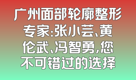 广州面部轮廓整形专家：张小芸、黄伦武、冯智勇，您不可错过的选择