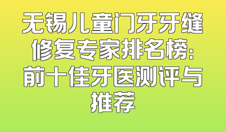 无锡儿童门牙牙缝修复专家排名榜：前十佳牙医测评与推荐
