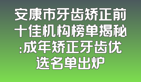 安康市牙齿矫正前十佳机构榜单揭秘：成年矫正牙齿优选名单出炉