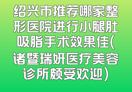 绍兴市推荐哪家整形医院进行小腿肚吸脂手术效果佳（诸暨瑞妍医疗美容诊所颇受欢迎）