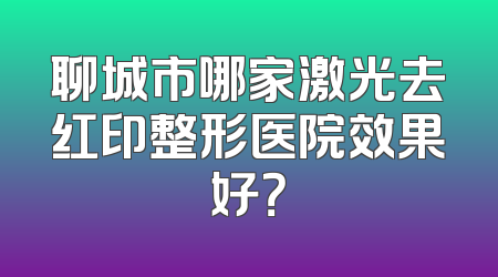 聊城市哪家激光去红印整形医院效果好？