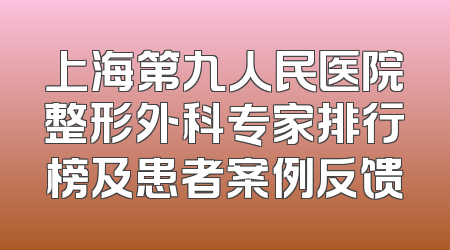 上海第九人民医院整形外科专家排行榜及患者案例反馈