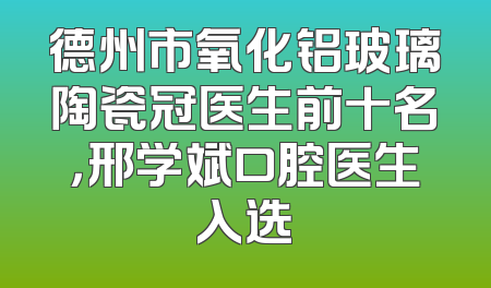 德州市氧化铝玻璃陶瓷冠医生前十名，邢学斌口腔医生入选