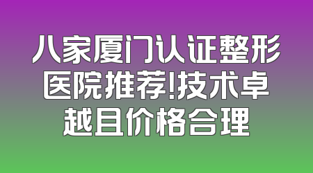 八家厦门认证整形医院推荐！技术卓越且价格合理