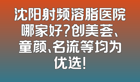 沈阳射频溶脂医院哪家好？创美荟、童颜、名流等均为优选！