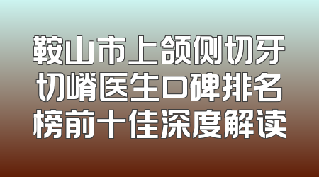 鞍山市上颌侧切牙切嵴医生口碑排名榜前十佳深度解读