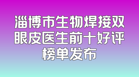 淄博市生物焊接双眼皮医生前十好评榜单发布