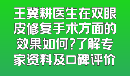 王冀耕医生在双眼皮修复手术方面的效果如何？了解专家资料及口碑评价