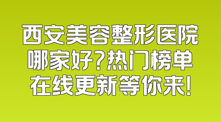 西安美容整形医院哪家好？热门榜单在线更新等你来！