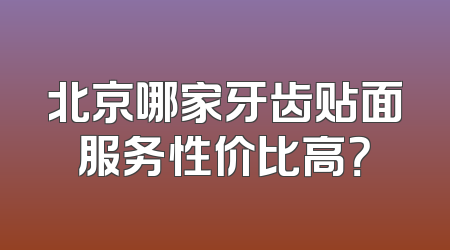 北京哪家牙齿贴面服务性价比高？