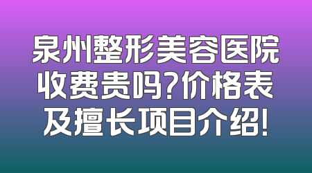 泉州整形美容医院收费贵吗？价格表及擅长项目介绍！