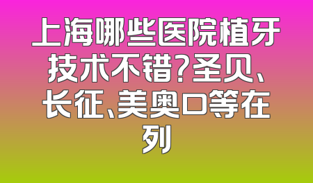上海哪些医院植牙技术不错？圣贝、长征、美奥口等在列