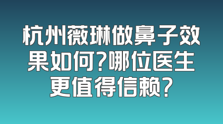 杭州薇琳做鼻子效果如何？哪位医生更值得信赖？