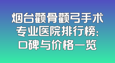 烟台颧骨颧弓手术专业医院排行榜：口碑与价格一览