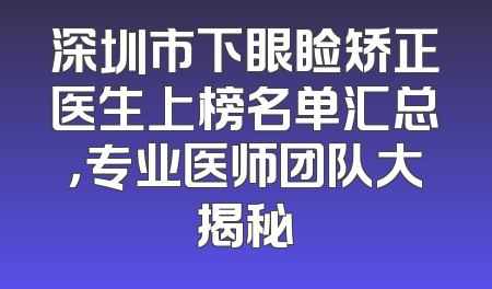 深圳市下眼睑矫正医生上榜名单汇总，专业医师团队大揭秘