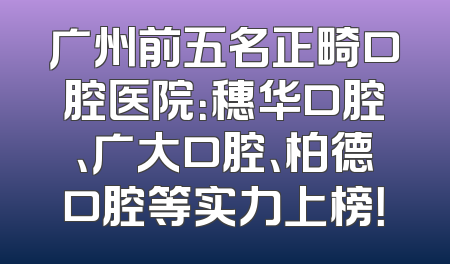 广州前五名正畸口腔医院：穗华口腔、广大口腔、柏德口腔等实力上榜！