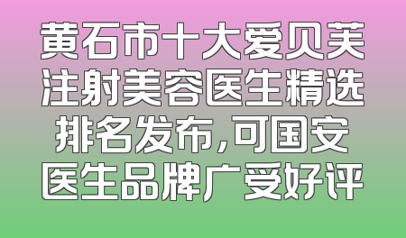 黄石市十大爱贝芙注射美容医生精选排名发布，可国安医生品牌广受好评