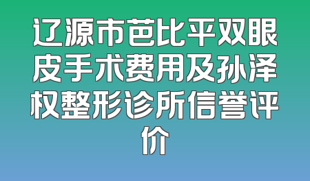 辽源市芭比平双眼皮手术费用及孙泽权整形诊所信誉评价