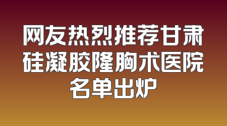 网友热烈推荐甘肃硅凝胶隆胸术医院名单出炉