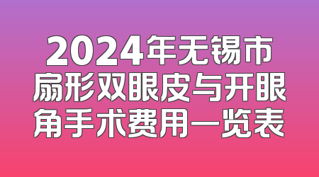 2024年无锡市扇形双眼皮与开眼角手术费用一览表