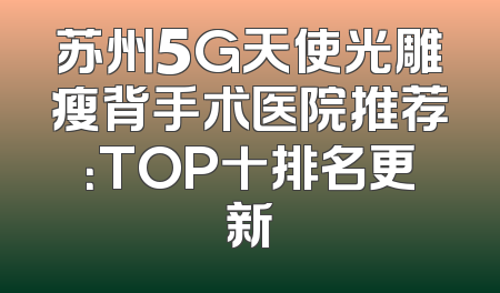 苏州5G天使光雕瘦背手术医院推荐：TOP十排名更新