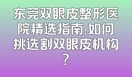 东莞双眼皮整形医院精选指南：如何挑选割双眼皮机构？