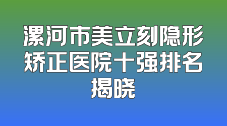 漯河市美立刻隐形矫正医院十强排名揭晓