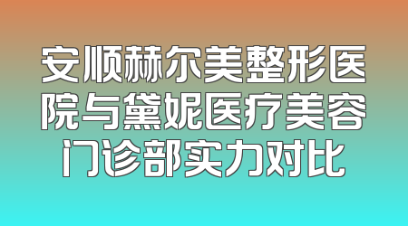 安顺赫尔美整形医院与黛妮医疗美容门诊部实力对比