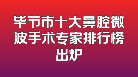 毕节市十大鼻腔微波手术专家排行榜出炉