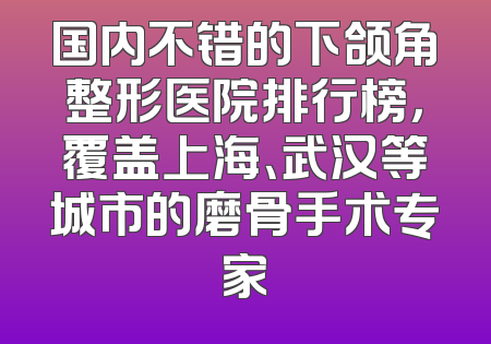 国内不错的下颌角整形医院排行榜，覆盖上海、武汉等城市的磨骨手术专家