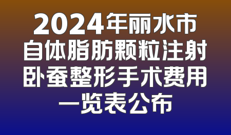 2024年丽水市自体脂肪颗粒注射卧蚕整形手术费用一览表公布