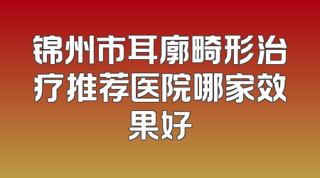 锦州市耳廓畸形治疗推荐医院哪家效果好