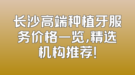 长沙高端种植牙服务价格一览，精选机构推荐！