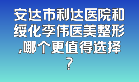 安达市利达医院和绥化李伟医美整形，哪个更值得选择？