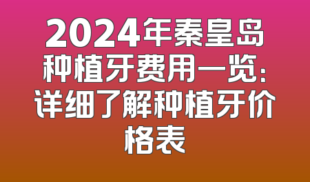 2024年秦皇岛种植牙费用一览：详细了解种植牙价格表