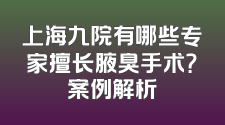 上海九院有哪些专家擅长腋臭手术？案例解析