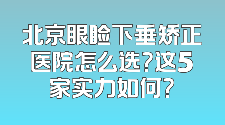北京眼睑下垂矫正医院怎么选？这5家实力如何？