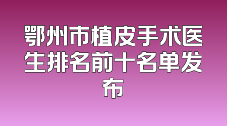 鄂州市植皮手术医生排名前十名单发布