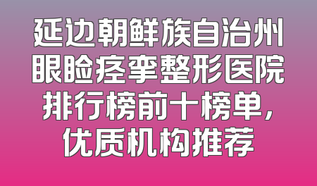 延边朝鲜族自治州眼睑痉挛整形医院排行榜前十榜单，优质机构推荐
