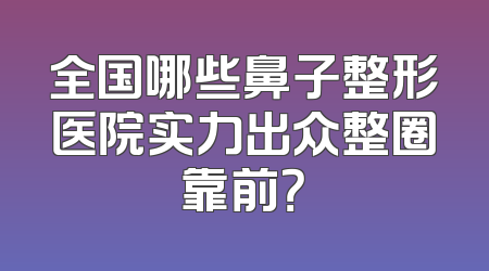 全国哪些鼻子整形医院实力出众整圈靠前？