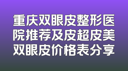 重庆双眼皮整形医院推荐及皮超皮美双眼皮价格表分享